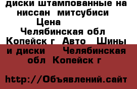 диски штампованные на ниссан, митсубиси › Цена ­ 2 000 - Челябинская обл., Копейск г. Авто » Шины и диски   . Челябинская обл.,Копейск г.